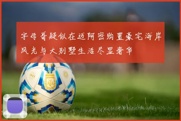 字母哥疑似在迈阿密购置豪宅海岸风光与大别墅生活尽显奢华