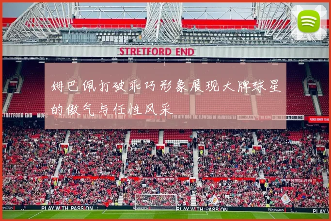姆巴佩打破乖巧形象展现大牌球星的傲气与任性风采