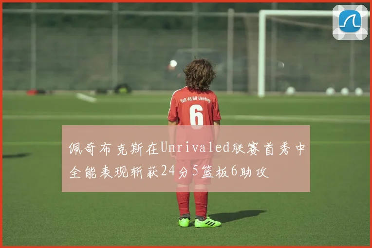 佩奇布克斯在Unrivaled联赛首秀中全能表现斩获24分5篮板6助攻