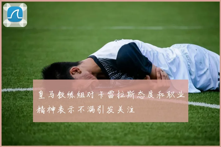 皇马教练组对卡雷拉斯态度和职业精神表示不满引发关注