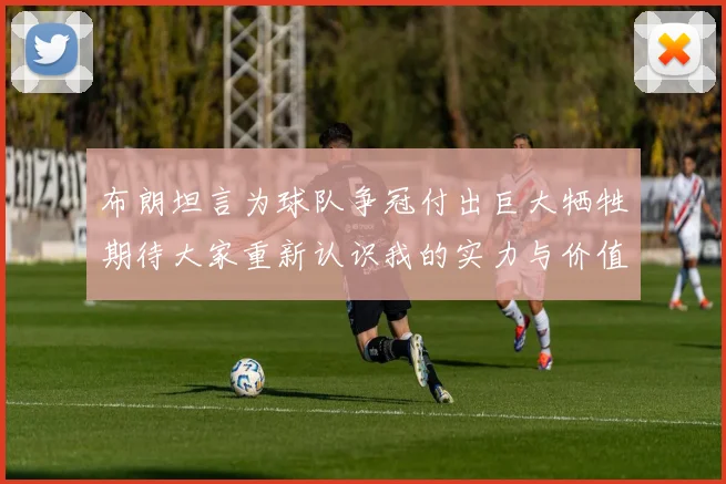布朗坦言为球队争冠付出巨大牺牲期待大家重新认识我的实力与价值