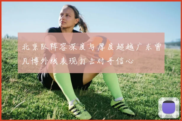 北京队阵容深度与厚度超越广东曾凡博外线表现打击对手信心