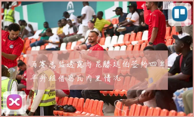 马赛总监透露与昆滕廷伯签约四年半并租借恩瓦内里情况