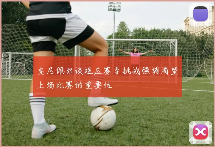克尼佩尔谈适应赛季挑战强调渴望上场比赛的重要性