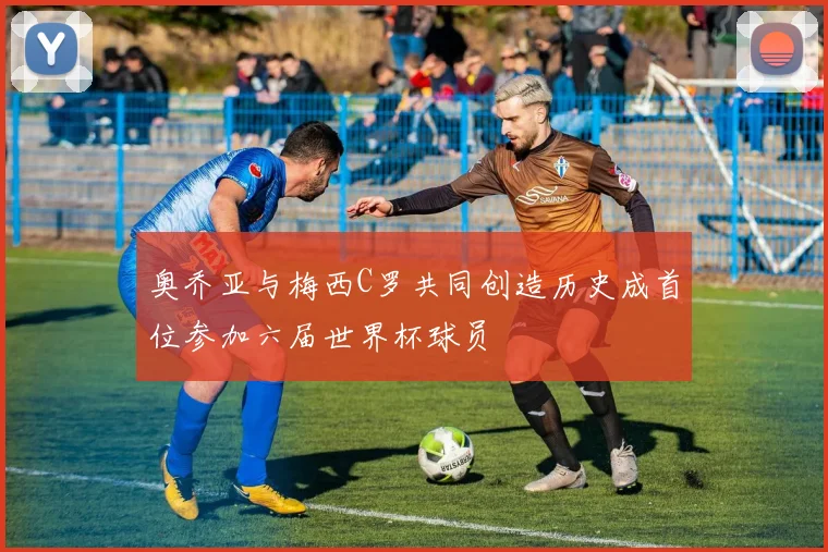 奥乔亚与梅西C罗共同创造历史成首位参加六届世界杯球员
