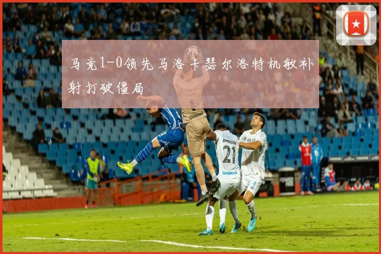 马竞1-0领先马洛卡瑟尔洛特机敏补射打破僵局