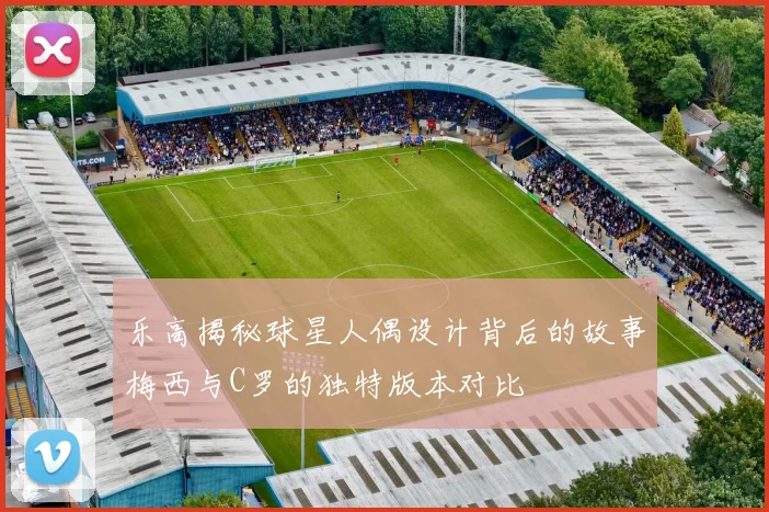 乐高揭秘球星人偶设计背后的故事梅西与C罗的独特版本对比