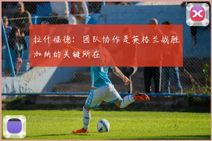 拉什福德：团队协作是英格兰战胜加纳的关键所在