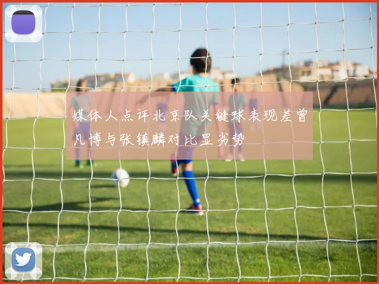 媒体人点评北京队关键球表现差曾凡博与张镇麟对比显劣势