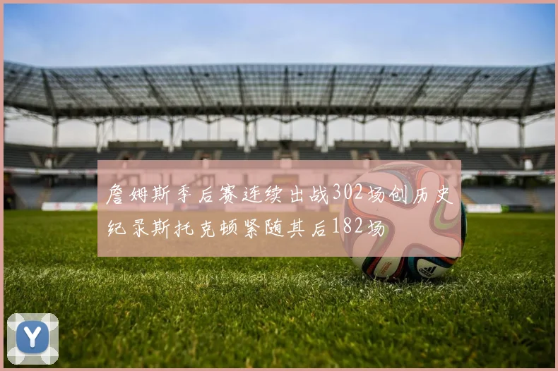 詹姆斯季后赛连续出战302场创历史纪录斯托克顿紧随其后182场