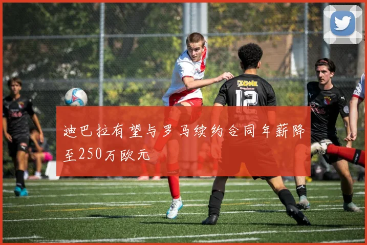 迪巴拉有望与罗马续约合同年薪降至250万欧元